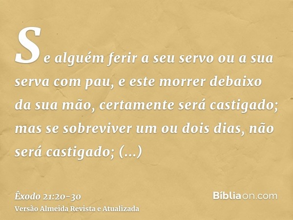 Se alguém ferir a seu servo ou a sua serva com pau, e este morrer debaixo da sua mão, certamente será castigado;mas se sobreviver um ou dois dias, não será cast