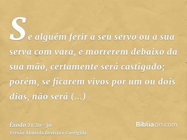 Se alguém ferir a seu servo ou a sua serva com vara, e morrerem debaixo da sua mão, certamente será castigado;porém, se ficarem vivos por um ou dois dias, não s