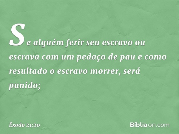 "Se alguém ferir seu escravo ou escra­va com um pedaço de pau e como resultado o escravo morrer, será punido; -- Êxodo 21:20