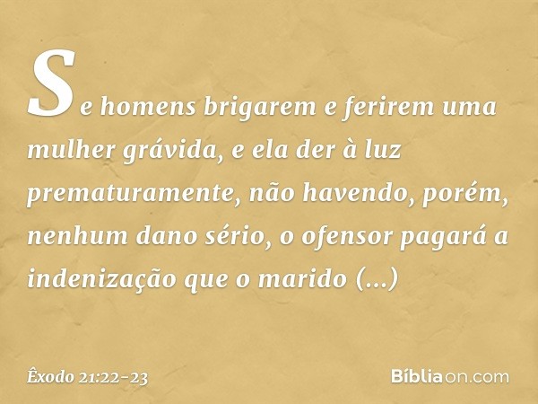 "Se homens brigarem e ferirem uma mulher grávida, e ela der à luz prematuramen­te, não havendo, porém, nenhum dano sério, o ofen­sor pagará a indenização que o 