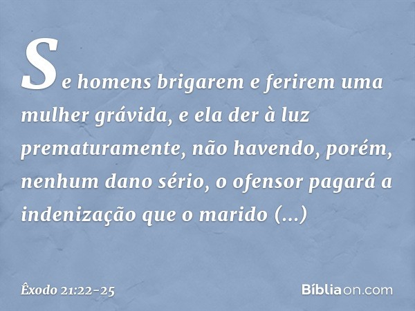 "Se homens brigarem e ferirem uma mulher grávida, e ela der à luz prematuramen­te, não havendo, porém, nenhum dano sério, o ofen­sor pagará a indenização que o 