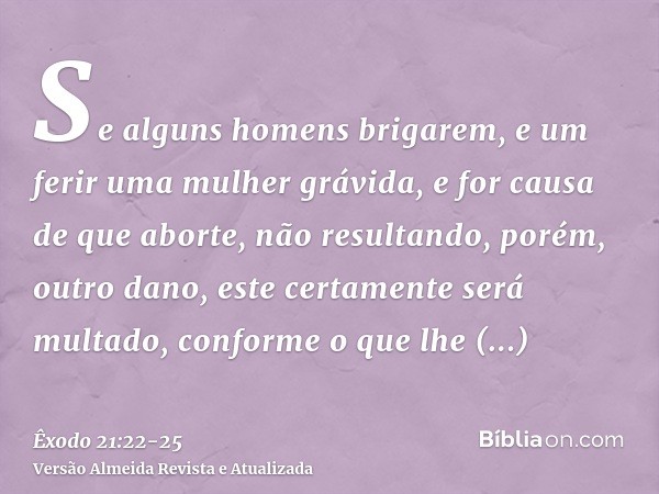 Se alguns homens brigarem, e um ferir uma mulher grávida, e for causa de que aborte, não resultando, porém, outro dano, este certamente será multado, conforme o