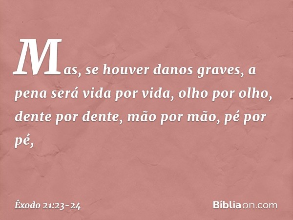 Mas, se houver danos graves, a pena será vida por vida, olho por olho, dente por dente, mão por mão, pé por pé, -- Êxodo 21:23-24