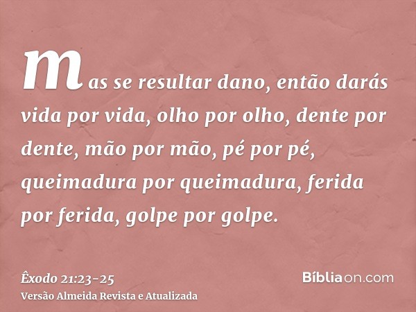 mas se resultar dano, então darás vida por vida,olho por olho, dente por dente, mão por mão, pé por pé,queimadura por queimadura, ferida por ferida, golpe por g
