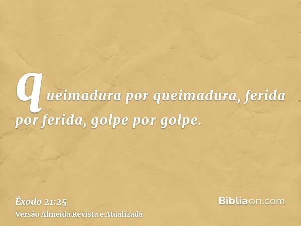 queimadura por queimadura, ferida por ferida, golpe por golpe.