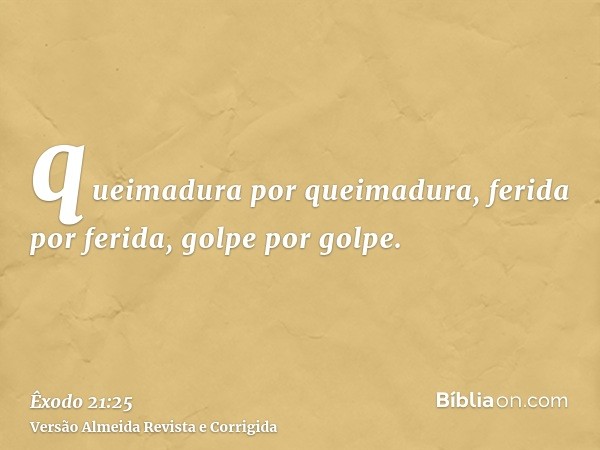 queimadura por queimadura, ferida por ferida, golpe por golpe.