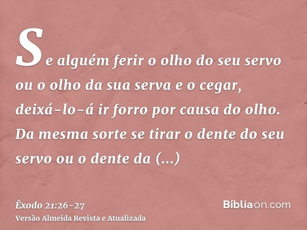 Se alguém ferir o olho do seu servo ou o olho da sua serva e o cegar, deixá-lo-á ir forro por causa do olho.Da mesma sorte se tirar o dente do seu servo ou o de