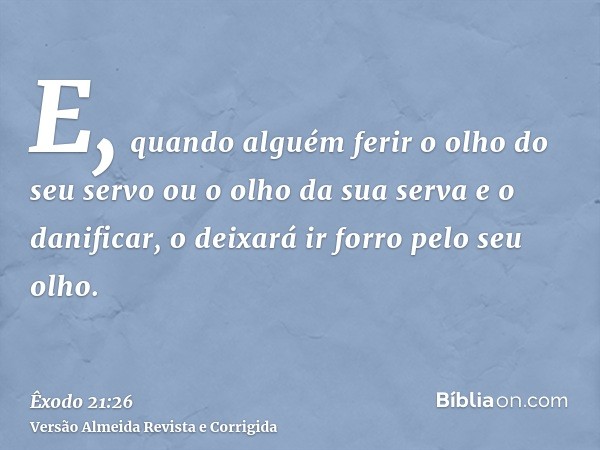 E, quando alguém ferir o olho do seu servo ou o olho da sua serva e o danificar, o deixará ir forro pelo seu olho.