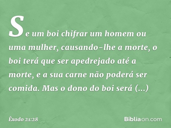 "Se um boi chifrar um homem ou uma mulher, causando-lhe a morte, o boi terá que ser apedrejado até a morte, e a sua carne não pode­rá ser comida. Mas o dono do 