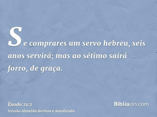 Se comprares um servo hebreu, seis anos servirá; mas ao sétimo sairá forro, de graça.