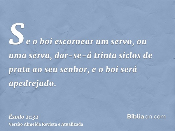 Se o boi escornear um servo, ou uma serva, dar-se-á trinta siclos de prata ao seu senhor, e o boi será apedrejado.