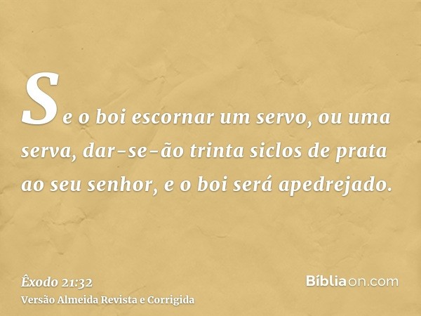 Se o boi escornar um servo, ou uma serva, dar-se-ão trinta siclos de prata ao seu senhor, e o boi será apedrejado.