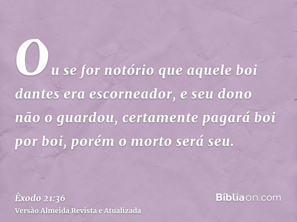 Ou se for notório que aquele boi dantes era escorneador, e seu dono não o guardou, certamente pagará boi por boi, porém o morto será seu.