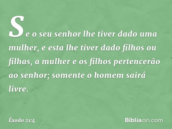 Se o seu senhor lhe tiver dado uma mulher, e esta lhe tiver dado filhos ou filhas, a mulher e os filhos pertencerão ao senhor; somente o homem sairá livre. -- Ê