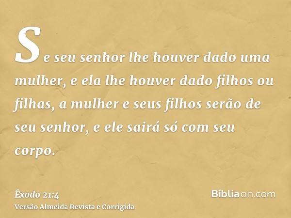Se seu senhor lhe houver dado uma mulher, e ela lhe houver dado filhos ou filhas, a mulher e seus filhos serão de seu senhor, e ele sairá só com seu corpo.