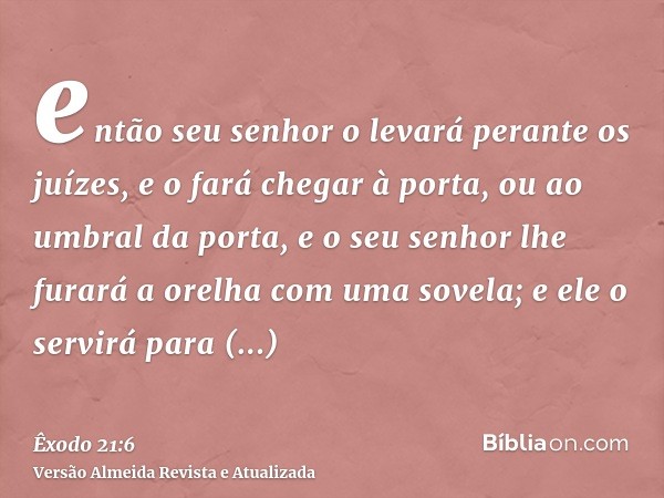 então seu senhor o levará perante os juízes, e o fará chegar à porta, ou ao umbral da porta, e o seu senhor lhe furará a orelha com uma sovela; e ele o servirá 