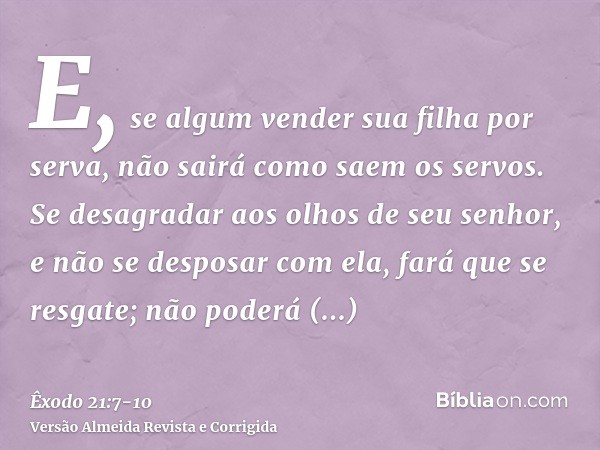 E, se algum vender sua filha por serva, não sairá como saem os servos.Se desagradar aos olhos de seu senhor, e não se desposar com ela, fará que se resgate; não