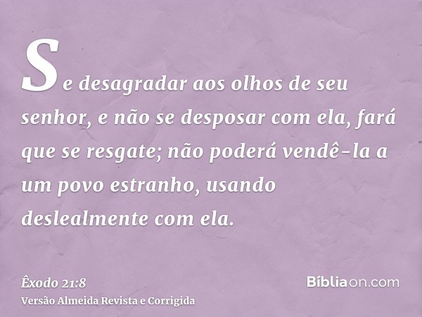 Se desagradar aos olhos de seu senhor, e não se desposar com ela, fará que se resgate; não poderá vendê-la a um povo estranho, usando deslealmente com ela.