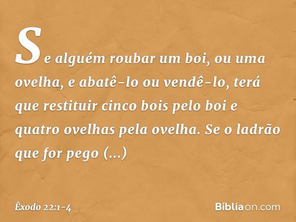 "Se alguém roubar um boi, ou uma ovelha, e abatê-lo ou vendê-lo, terá que restituir cinco bois pelo boi e quatro ovelhas pela ove­lha. "Se o ladrão que for pego