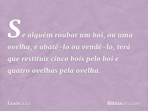 "Se alguém roubar um boi, ou uma ovelha, e abatê-lo ou vendê-lo, terá que restituir cinco bois pelo boi e quatro ovelhas pela ove­lha. -- Êxodo 22:1