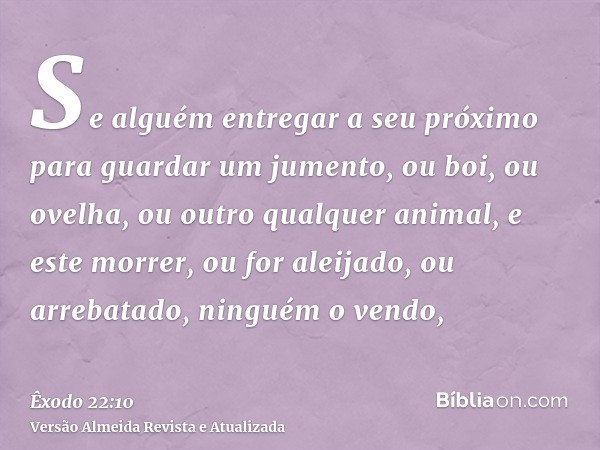 Se alguém entregar a seu próximo para guardar um jumento, ou boi, ou ovelha, ou outro qualquer animal, e este morrer, ou for aleijado, ou arrebatado, ninguém o 