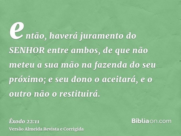 então, haverá juramento do SENHOR entre ambos, de que não meteu a sua mão na fazenda do seu próximo; e seu dono o aceitará, e o outro não o restituirá.