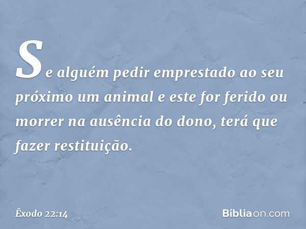 "Se alguém pedir emprestado ao seu próximo um animal e este for ferido ou morrer na ausência do dono, terá que fazer restituição. -- Êxodo 22:14