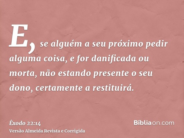 E, se alguém a seu próximo pedir alguma coisa, e for danificada ou morta, não estando presente o seu dono, certamente a restituirá.