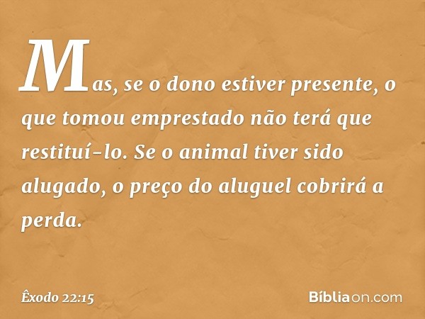 Mas, se o dono estiver presente, o que tomou emprestado não terá que restituí-lo. Se o animal tiver sido alugado, o preço do aluguel cobrirá a perda. -- Êxodo 2