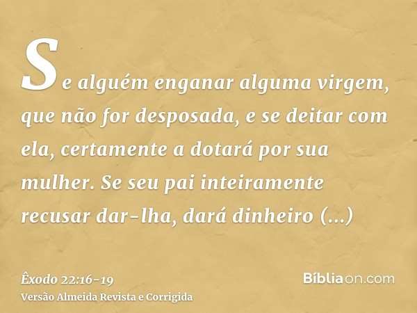 Se alguém enganar alguma virgem, que não for desposada, e se deitar com ela, certamente a dotará por sua mulher.Se seu pai inteiramente recusar dar-lha, dará di