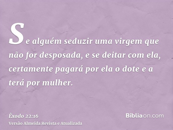 Se alguém seduzir uma virgem que não for desposada, e se deitar com ela, certamente pagará por ela o dote e a terá por mulher.