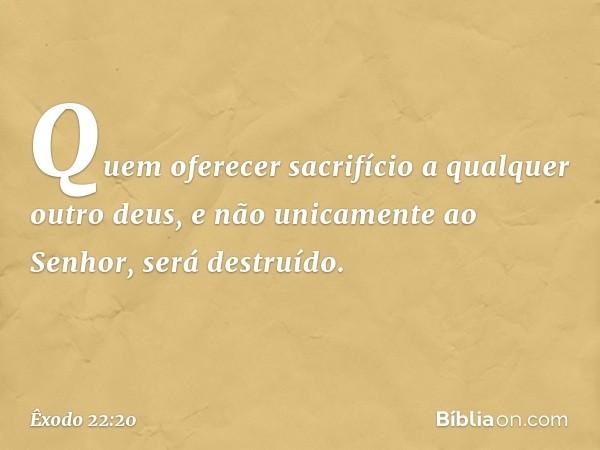 "Quem oferecer sacrifício a qualquer outro deus, e não unicamente ao Senhor, será destruído. -- Êxodo 22:20