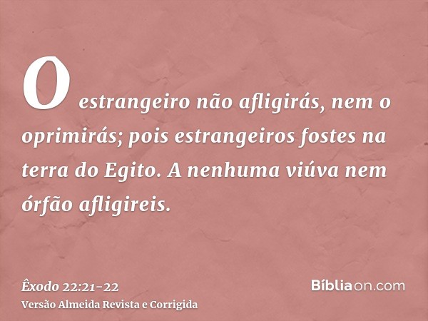 O estrangeiro não afligirás, nem o oprimirás; pois estrangeiros fostes na terra do Egito.A nenhuma viúva nem órfão afligireis.