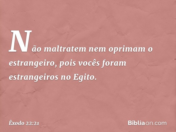 "Não maltratem nem oprimam o estrangeiro, pois vocês foram estrangeiros no Egito. -- Êxodo 22:21