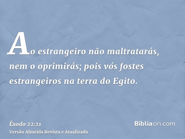 Ao estrangeiro não maltratarás, nem o oprimirás; pois vós fostes estrangeiros na terra do Egito.