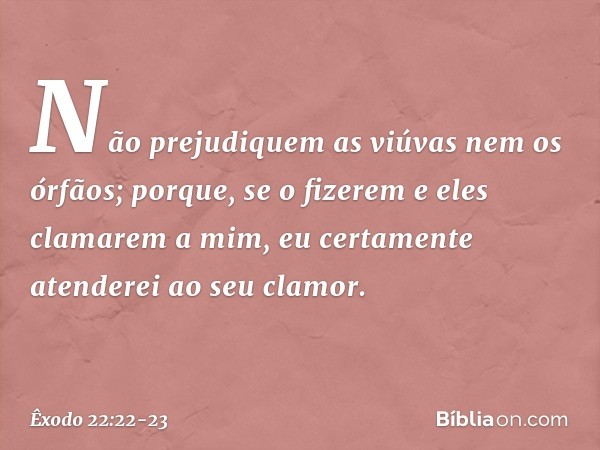 "Não prejudiquem as viúvas nem os órfãos; porque, se o fizerem e eles clamarem a mim, eu certamente atenderei ao seu clamor. -- Êxodo 22:22-23