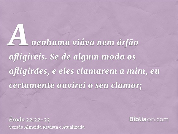 A nenhuma viúva nem órfão afligireis.Se de algum modo os afligirdes, e eles clamarem a mim, eu certamente ouvirei o seu clamor;