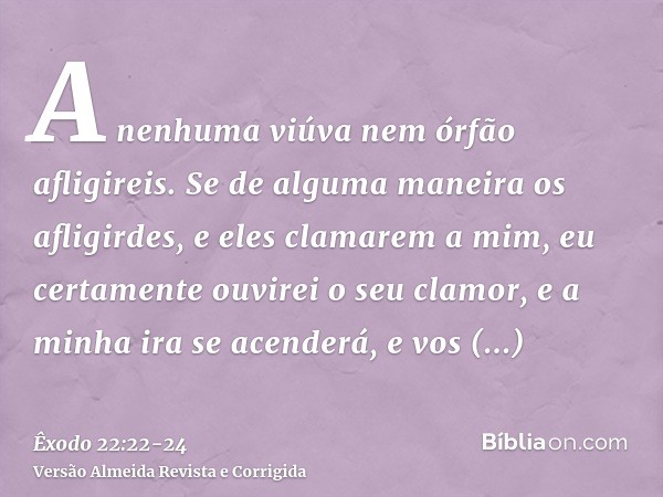 A nenhuma viúva nem órfão afligireis.Se de alguma maneira os afligirdes, e eles clamarem a mim, eu certamente ouvirei o seu clamor,e a minha ira se acenderá, e 