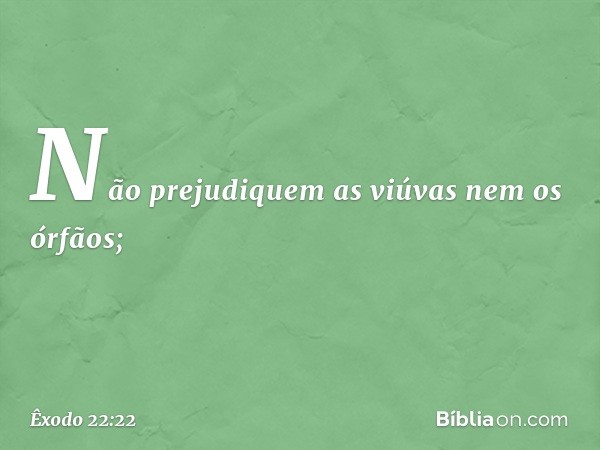 "Não prejudiquem as viúvas nem os órfãos; -- Êxodo 22:22