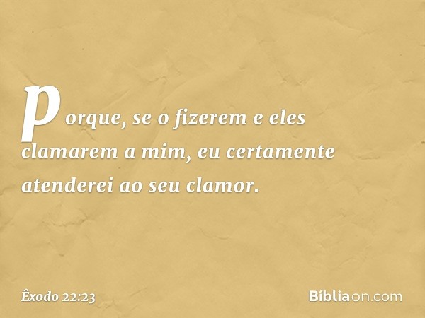 porque, se o fizerem e eles clamarem a mim, eu certamente atenderei ao seu clamor. -- Êxodo 22:23