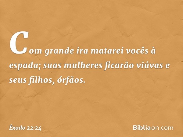 Com grande ira matarei vocês à espada; suas mulheres ficarão viúvas e seus filhos, órfãos. -- Êxodo 22:24