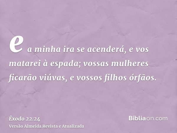 e a minha ira se acenderá, e vos matarei à espada; vossas mulheres ficarão viúvas, e vossos filhos órfãos.