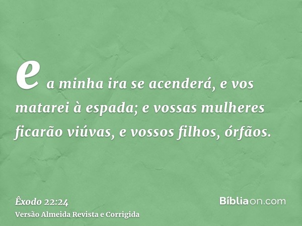 e a minha ira se acenderá, e vos matarei à espada; e vossas mulheres ficarão viúvas, e vossos filhos, órfãos.