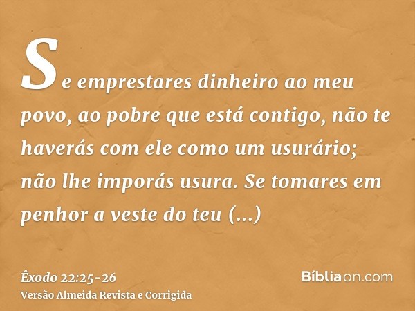 Se emprestares dinheiro ao meu povo, ao pobre que está contigo, não te haverás com ele como um usurário; não lhe imporás usura.Se tomares em penhor a veste do t