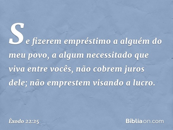 "Se fizerem empréstimo a alguém do meu povo, a algum necessitado que viva entre vocês, não cobrem juros dele; não emprestem visando a lucro. -- Êxodo 22:25