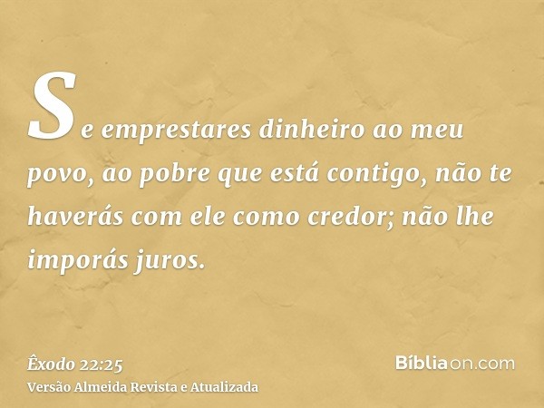 Se emprestares dinheiro ao meu povo, ao pobre que está contigo, não te haverás com ele como credor; não lhe imporás juros.