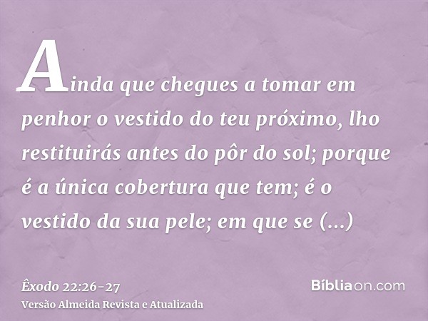 Ainda que chegues a tomar em penhor o vestido do teu próximo, lho restituirás antes do pôr do sol;porque é a única cobertura que tem; é o vestido da sua pele; e