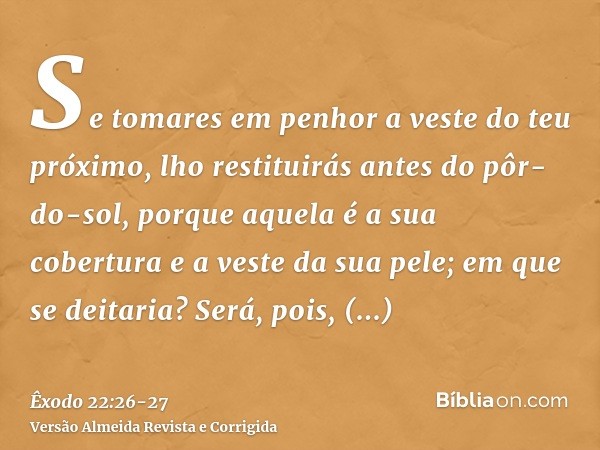 Se tomares em penhor a veste do teu próximo, lho restituirás antes do pôr-do-sol,porque aquela é a sua cobertura e a veste da sua pele; em que se deitaria? Será