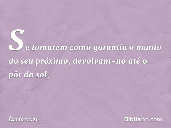 Se tomarem como garantia o manto do seu próximo, devolvam-no até o pôr do sol, -- Êxodo 22:26