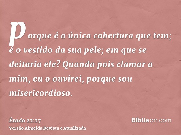 porque é a única cobertura que tem; é o vestido da sua pele; em que se deitaria ele? Quando pois clamar a mim, eu o ouvirei, porque sou misericordioso.